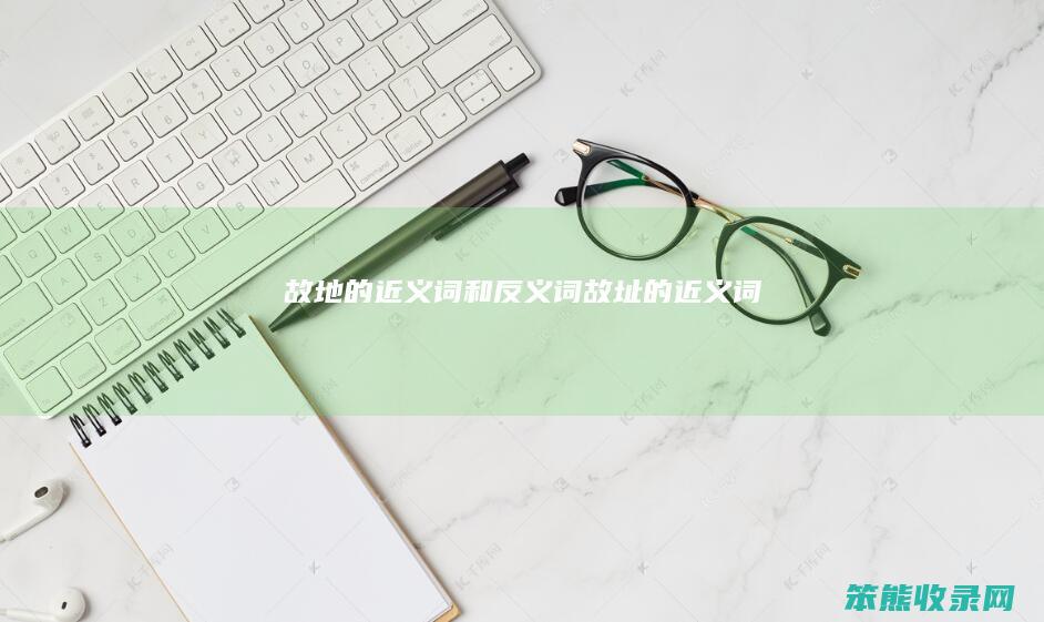故地的近义词和反义词（故址的近义词）