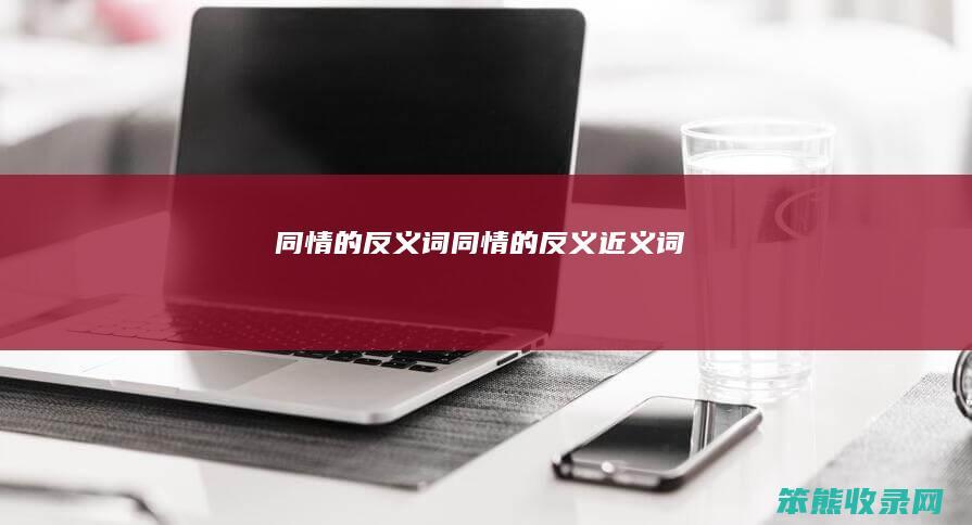 同情的反义词（同情的反义近义词）