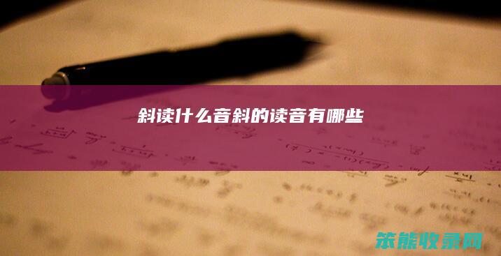 斜读什么音（斜的读音有哪些）