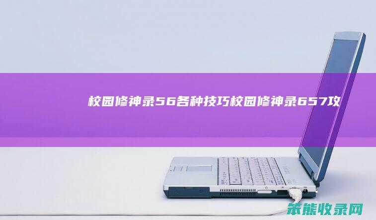校园修神录56各种技巧（校园修神录6.57攻略）