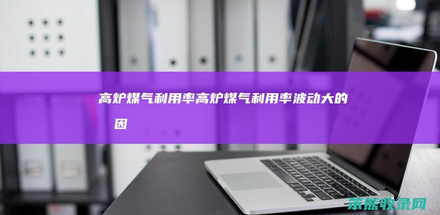 高炉煤气利用率（高炉煤气利用率波动大的原因）