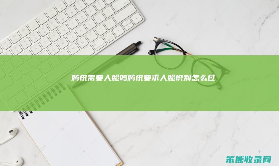 腾讯需要人脸吗（腾讯要求人脸识别怎么过）