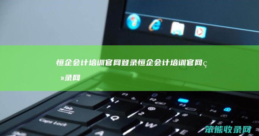 恒企会计培训官网登录（恒企会计培训官网登录网址）