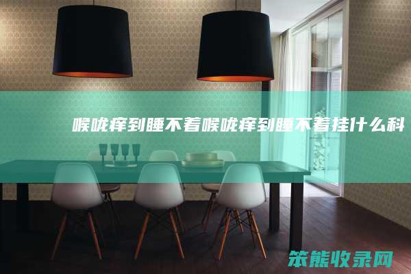 喉咙痒到睡不着（喉咙痒到睡不着挂什么科）