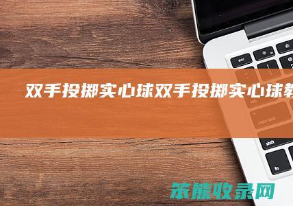 双手投掷实心球（双手投掷实心球教学反思）