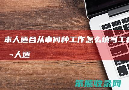 本人适合从事何种工作怎么填写工程造价（本人适合从事的工作）
