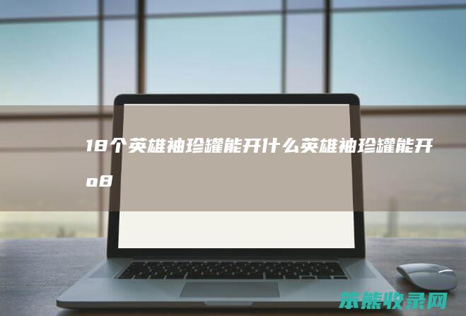 18个英雄袖珍罐能开什么（英雄袖珍罐能开出85ss吗）