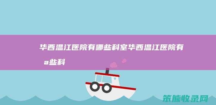 华西温江医院有哪些科室（华西温江医院有哪些科室好）