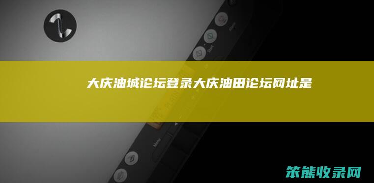 大庆油城论坛登录（大庆油田论坛网址是）