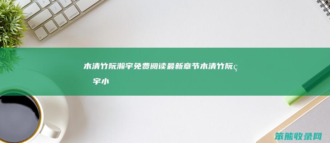 木清竹阮瀚宇免费阅读最新章节（木清竹阮瀚宇小说全集）