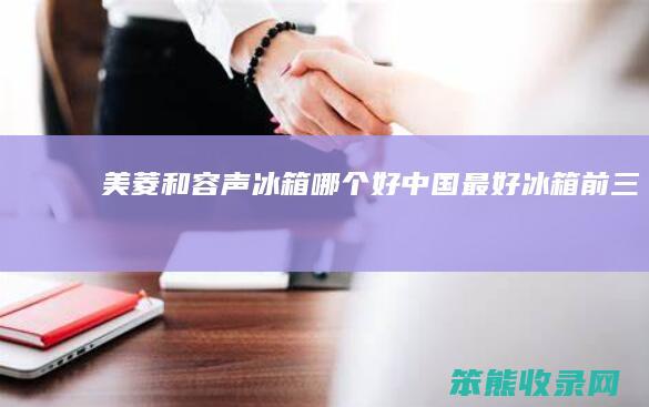 美菱和容声冰箱哪个好（中国最好冰箱前三名）