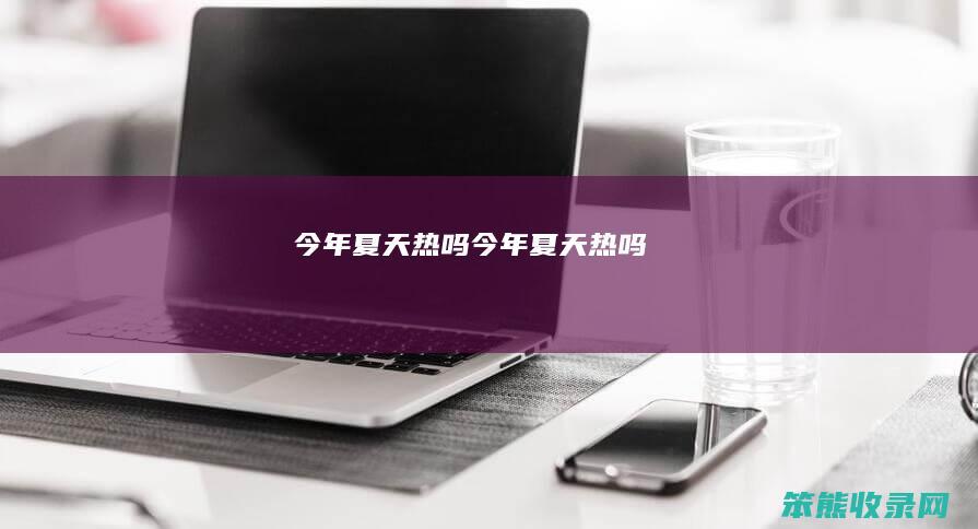 今年夏天热吗（今年夏天热吗）