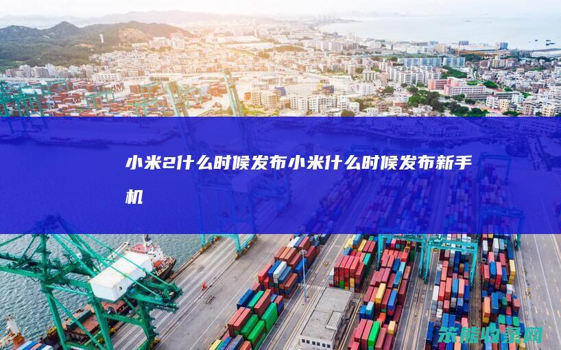 小米2什么时候发布（小米什么时候发布新手机）