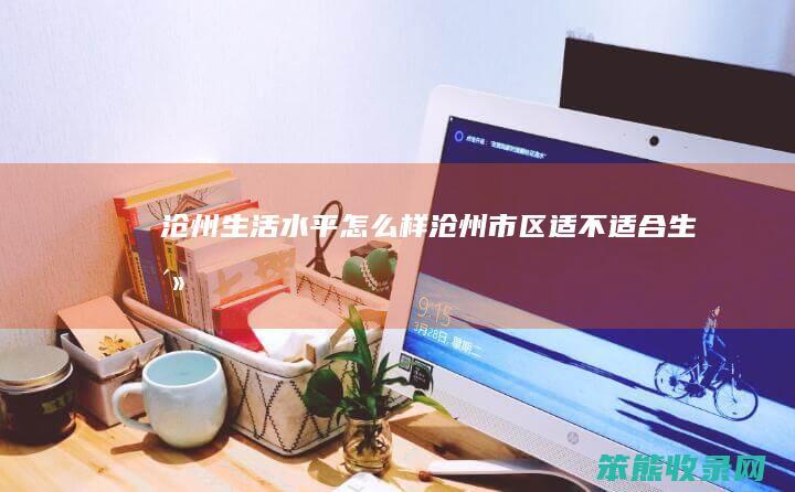 沧州生活水平怎么样（沧州市区适不适合生活）