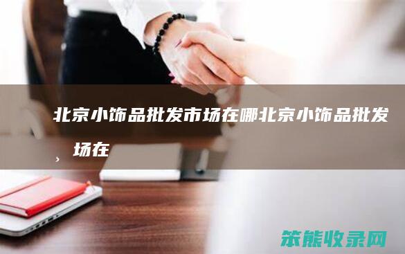 北京小饰品批发市场在哪（北京小饰品批发市场在哪儿）
