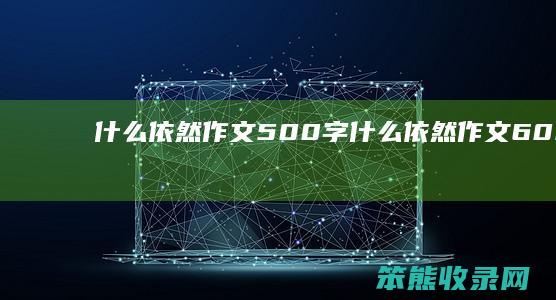 什么依然作文500字（什么依然作文600字作文）