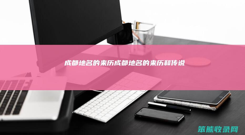 成都地名的来历（成都地名的来历和传说）
