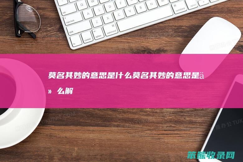 莫名其妙的意思是什么（莫名其妙的意思是什么解释）