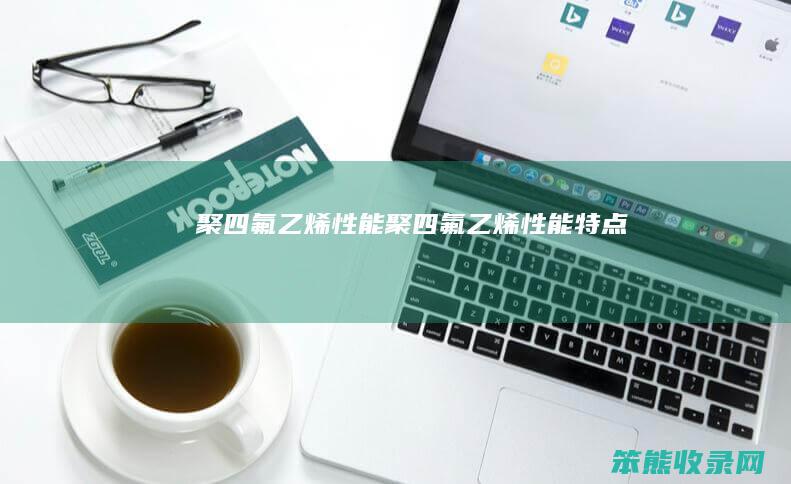 聚四氟乙烯性能（聚四氟乙烯性能特点）
