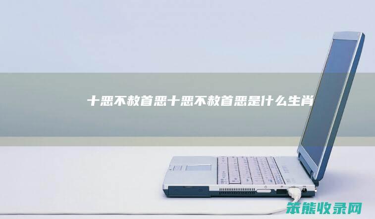 十恶不赦首恶（十恶不赦首恶是什么生肖）