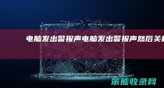 电脑发出警报声（电脑发出警报声然后关机）
