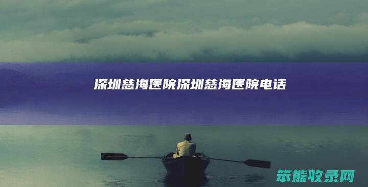 深圳慈海医院（深圳慈海医院电话）