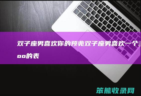 双子座男喜欢你的预兆（双子座男喜欢一个人的表现是什么）