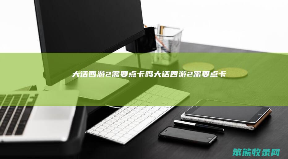 大话西游2需要点卡吗（大话西游2需要点卡吗）