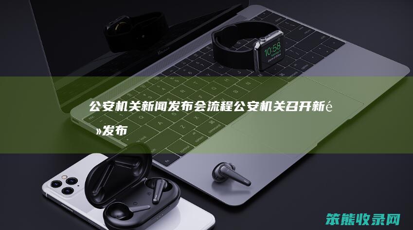 公安机关新闻发布会流程（公安机关召开新闻发布会要什么步骤）