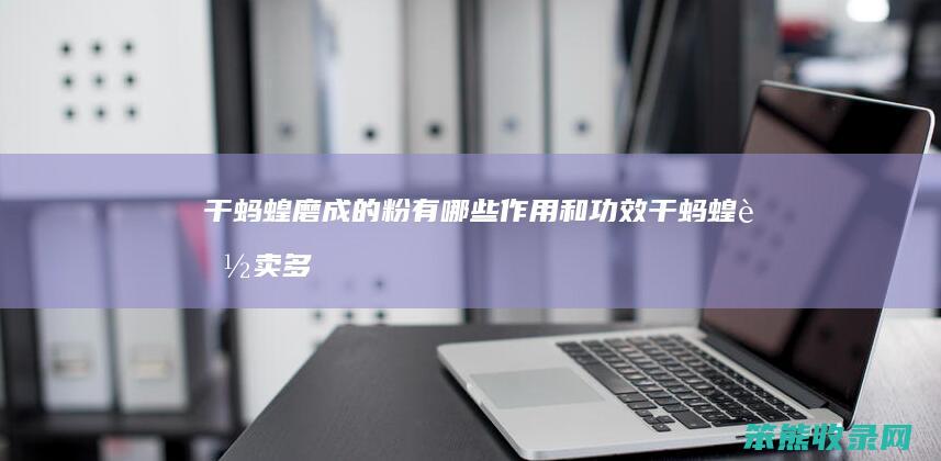 干蚂蝗磨成的粉有哪些作用和功效（干蚂蝗能卖多少钱一斤）