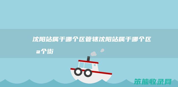 沈阳站属于哪个区管辖（沈阳站属于哪个区哪个街道）