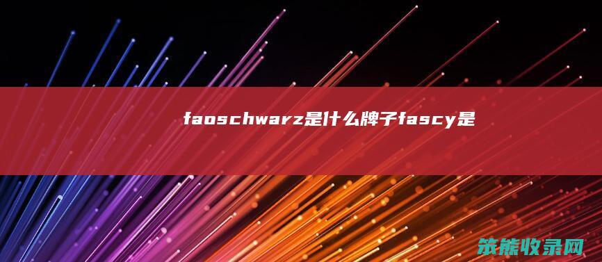 faoschwarz是什么牌子（fascy是什么牌子）