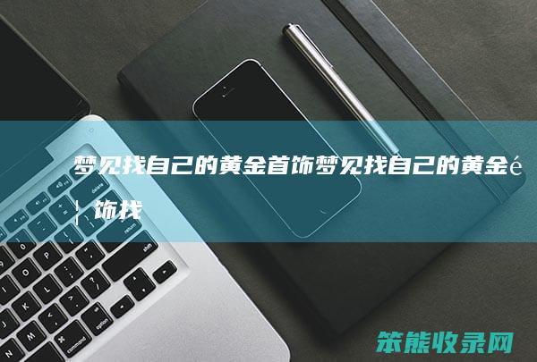 梦见找自己的黄金首饰（梦见找自己的黄金首饰找不到了）