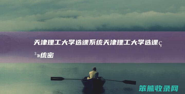 天津理工大学选课系统（天津理工大学选课系统密码）