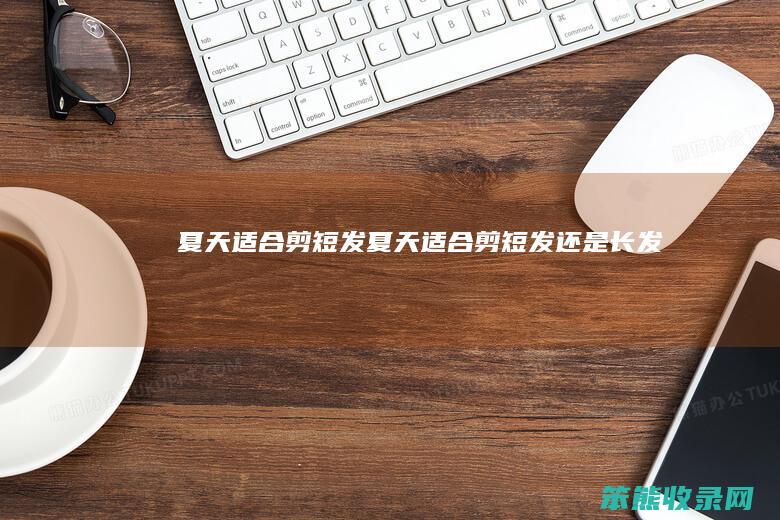 夏天适合剪短发（夏天适合剪短发还是长发）