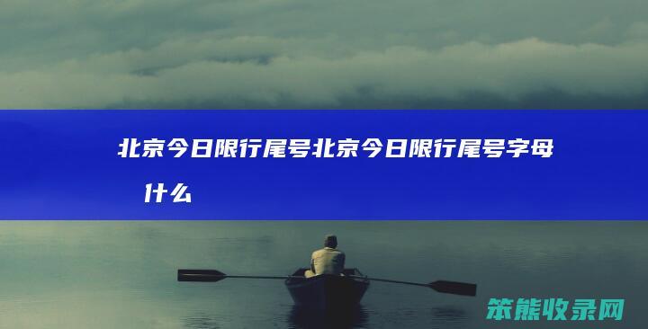 北京今日限行尾号（北京今日限行尾号字母按什么算）