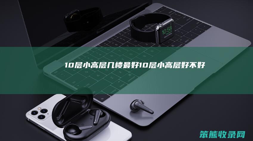 10层小高层几楼最好（10层小高层好不好）