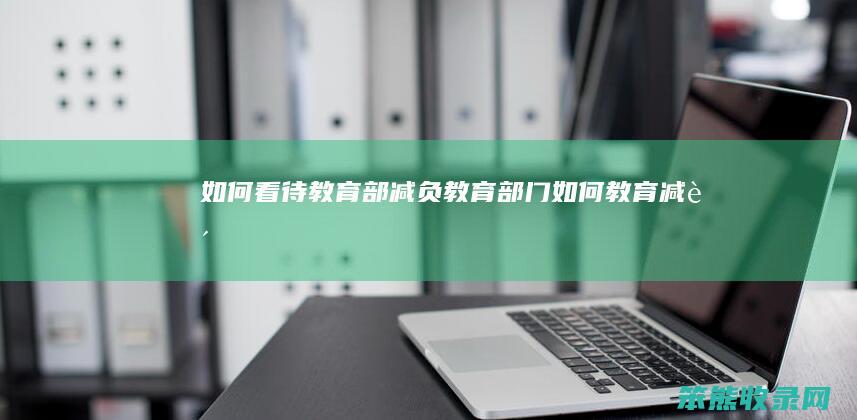 如何看待教育部减负（教育部门如何教育减负）