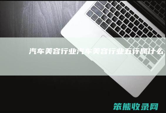 汽车美容行业（汽车美容行业五行属什么）