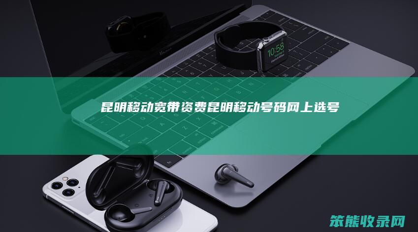 昆明移动宽带资费（昆明移动号码网上选号）