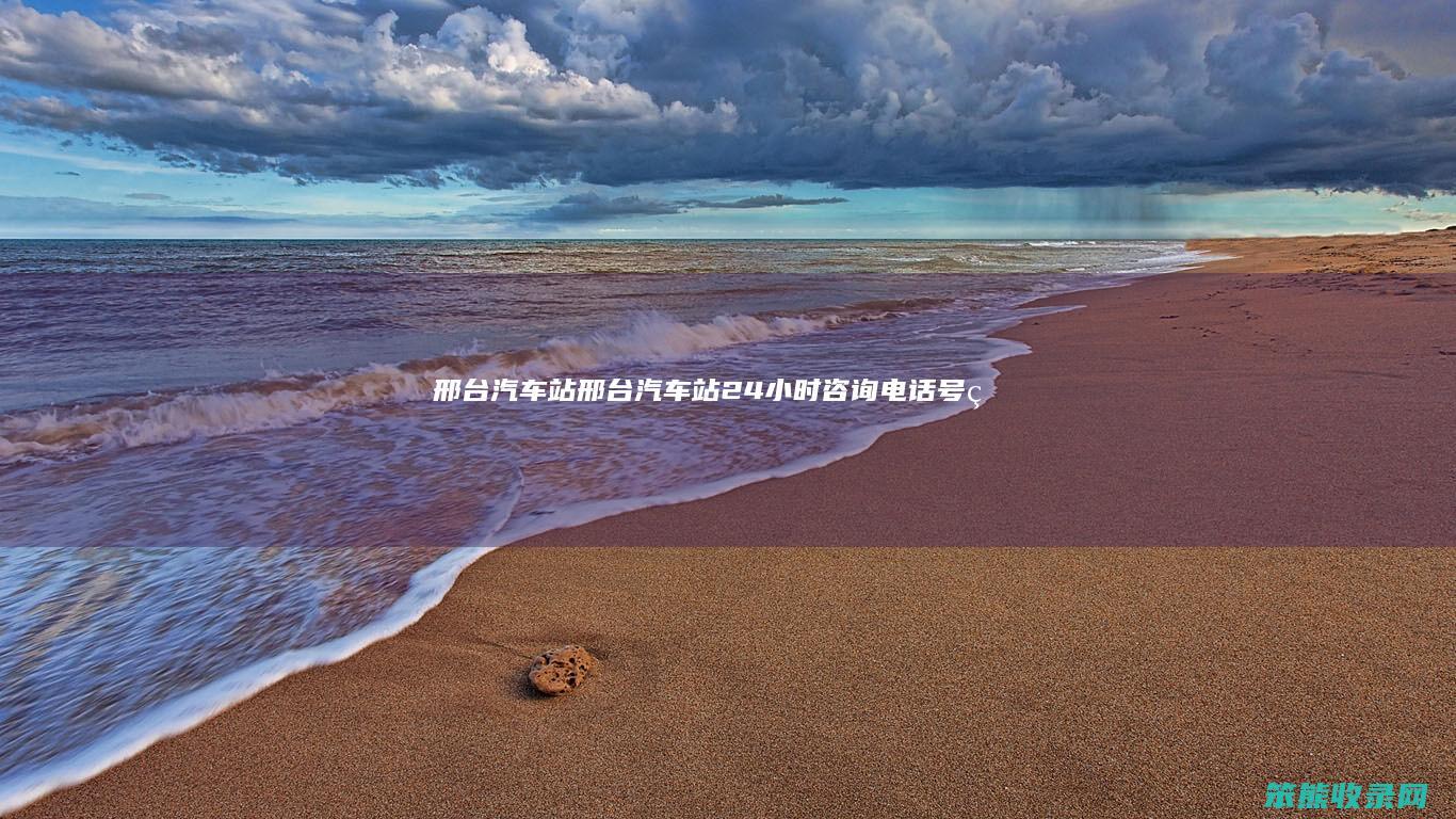 邢台汽车站（邢台汽车站24小时咨询电话号码）