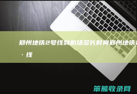 郑州地铁2号线到机场多长时间（郑州地铁2号线到机场站点时间表）