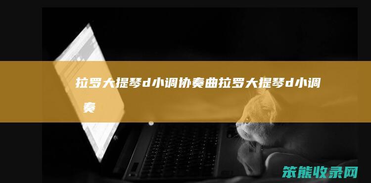 拉罗大提琴d小调协奏曲（拉罗大提琴d小调协奏曲钢琴）