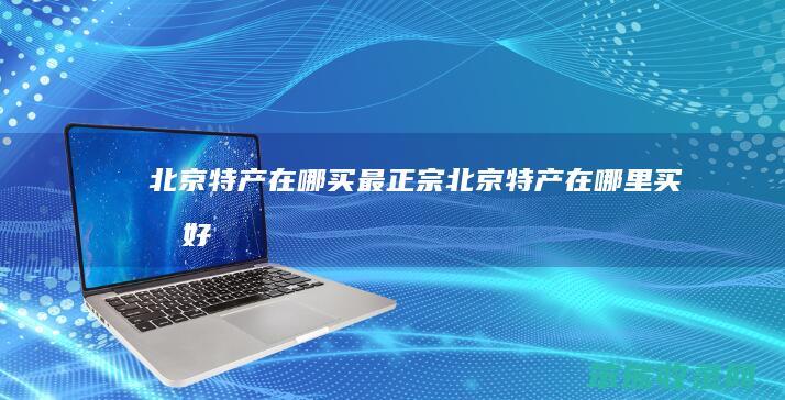 北京特产在哪买最正宗（北京特产在哪里买最好）