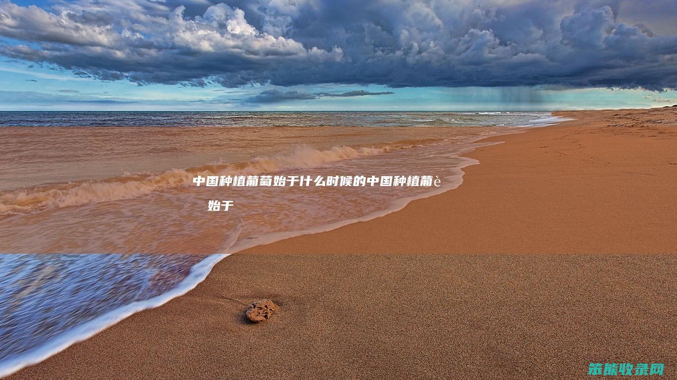 中国种植葡萄始于什么时候的（中国种植葡萄始于什么时间）