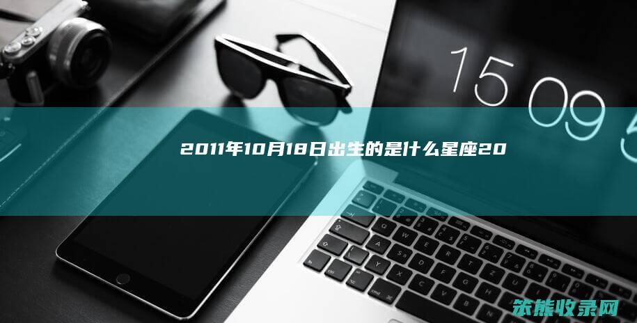 2011年10月18日出生的是什么星座（2011年12月15日出生是什么命）