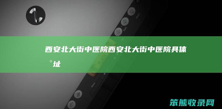 西安北大街中医院（西安北大街中医院具体地址）