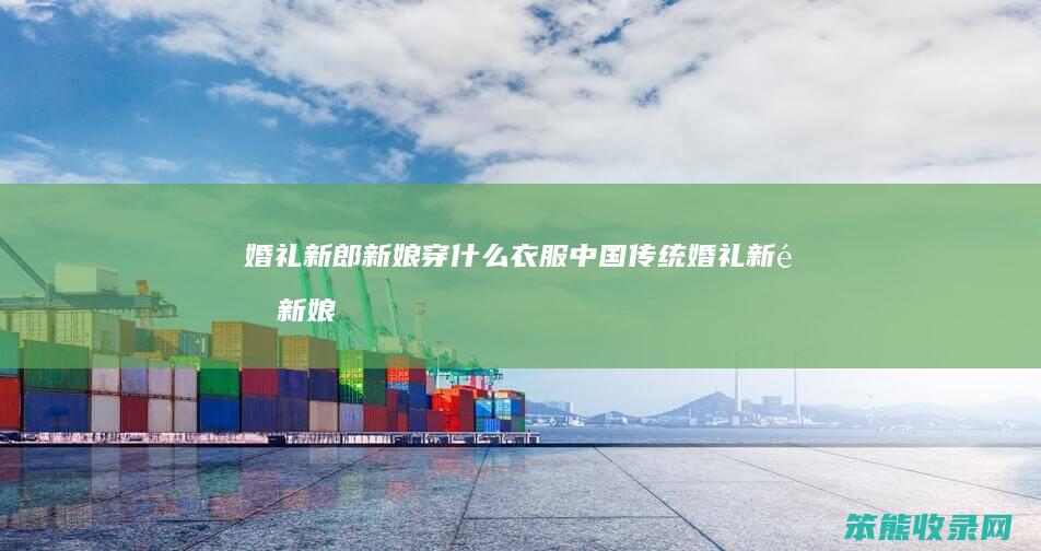 婚礼新郎新娘穿衣服中国传统婚礼新郎新娘