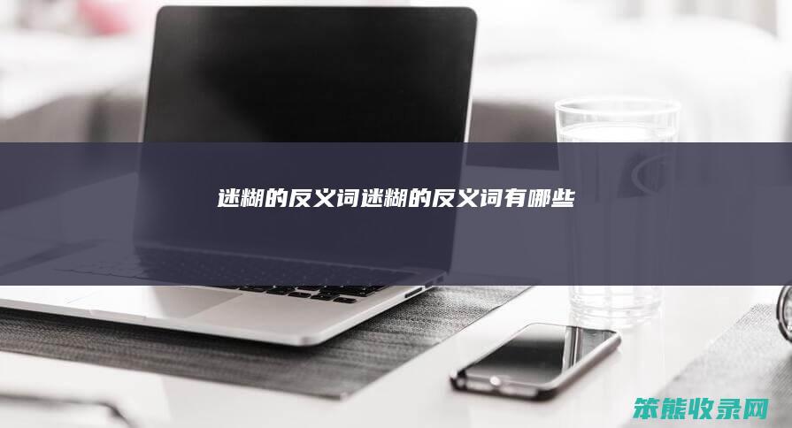 迷糊的反义词（迷糊的反义词有哪些）