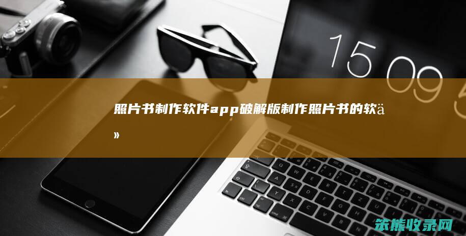 照片书制作软件app破解版（制作照片书的软件叫什么名字）